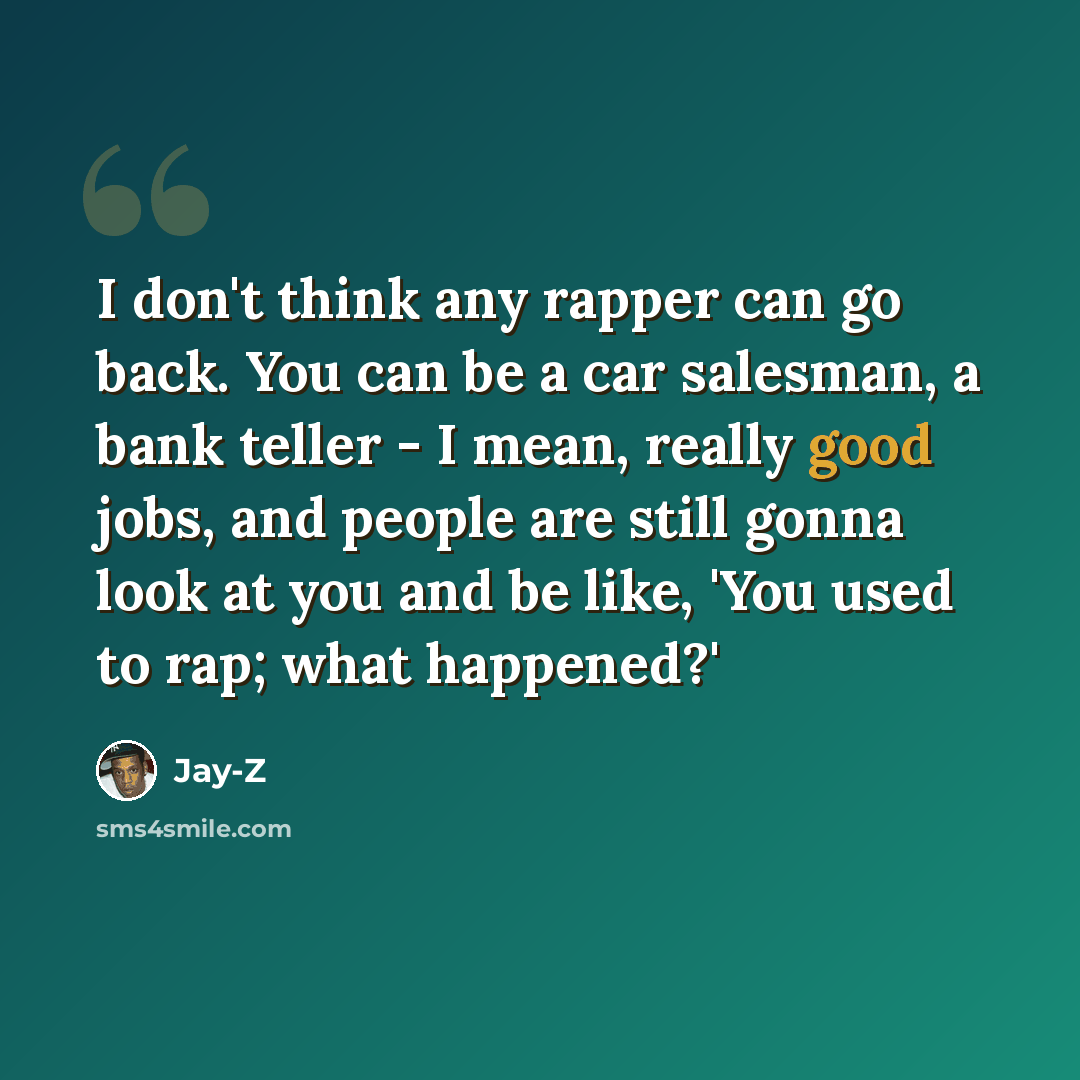 “I don't think any rapper can go back. You can be a car salesman, a bank teller - I mean, really good jobs, and people are still gonna look at you and be like, 'You used to rap; what happened?'” quote by Jay-Z