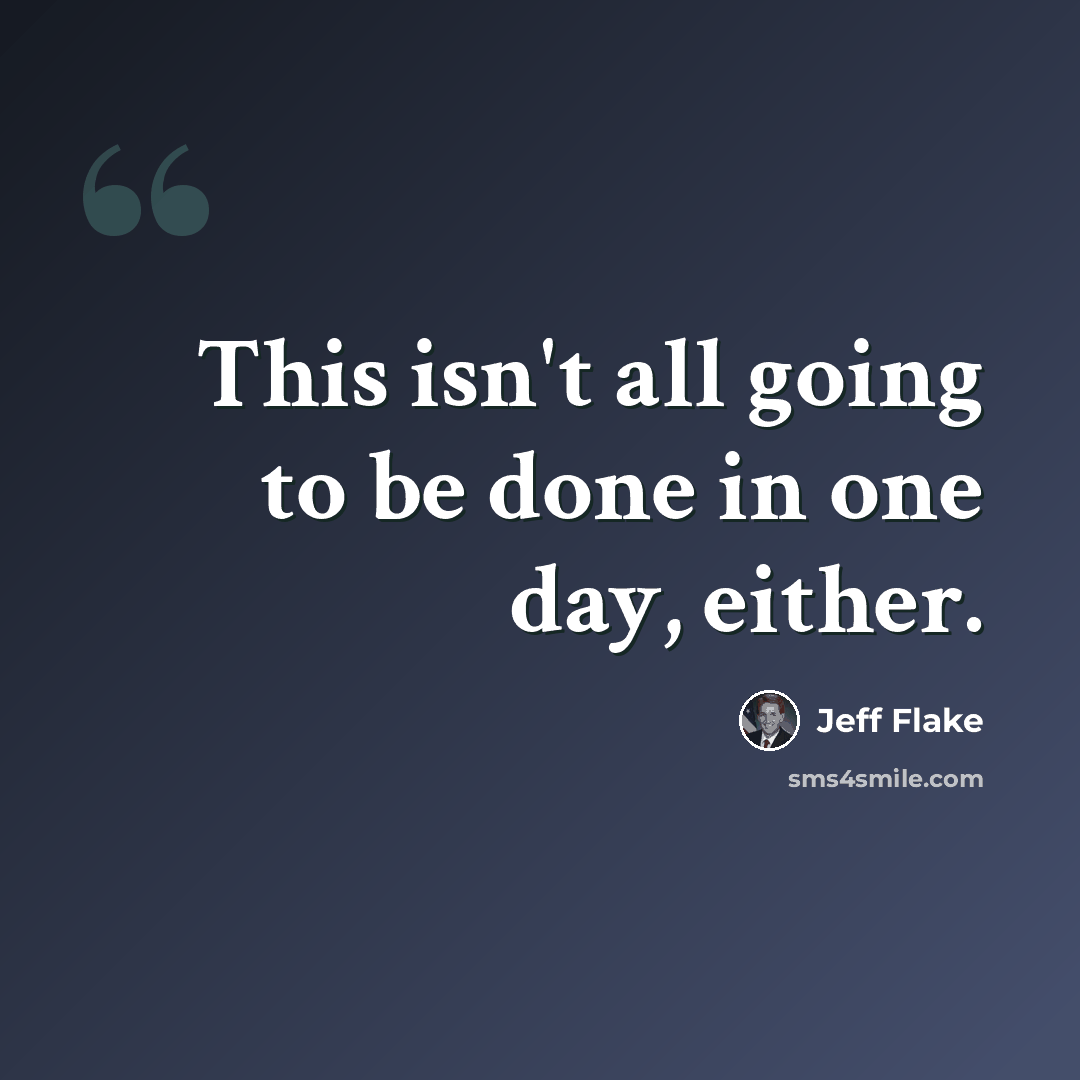 “This isn't all going to be done in one day, either.” quote by Jeff Flake