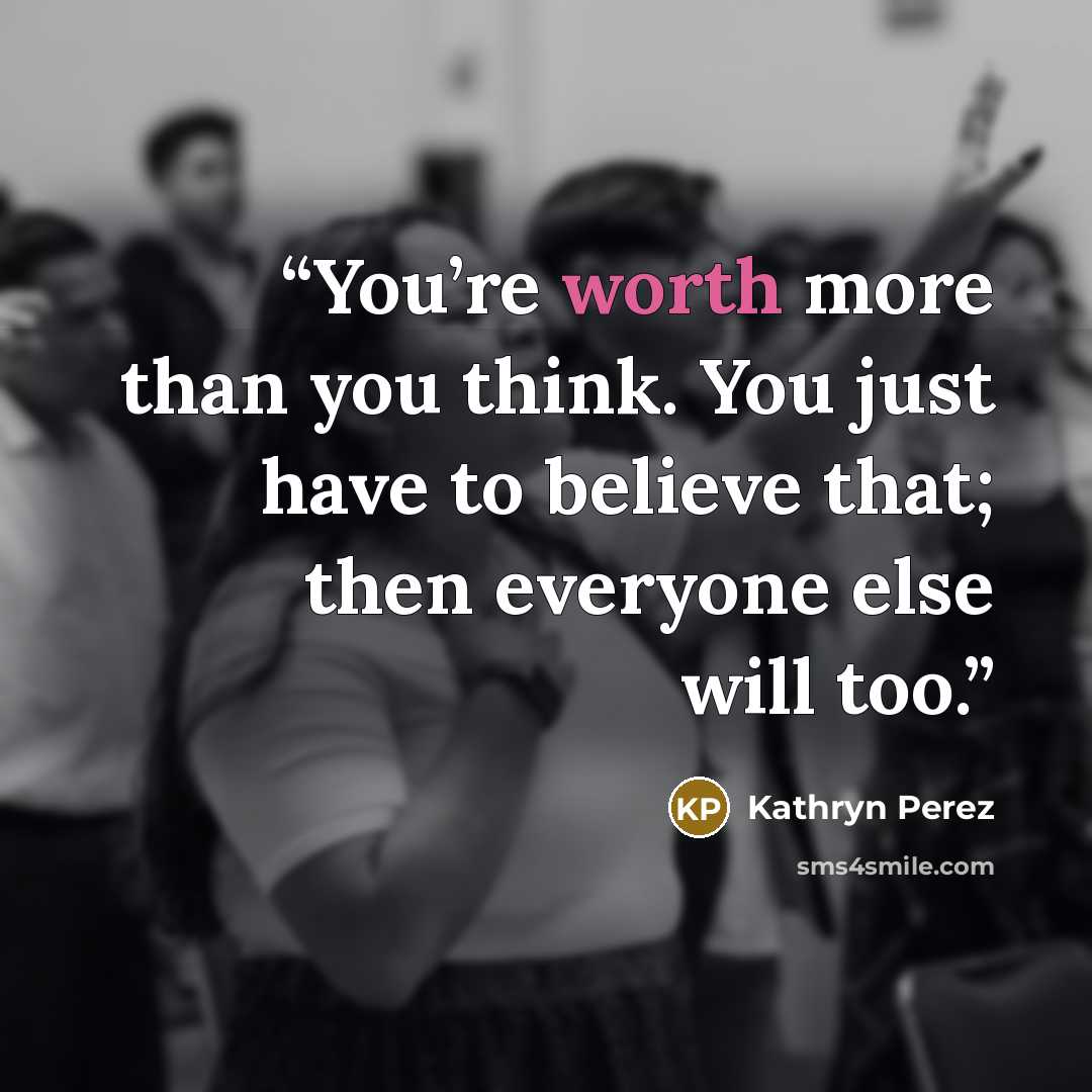 “You’re worth more than you think. You just have to believe that; then everyone else will too.” quote by Kathryn Perez