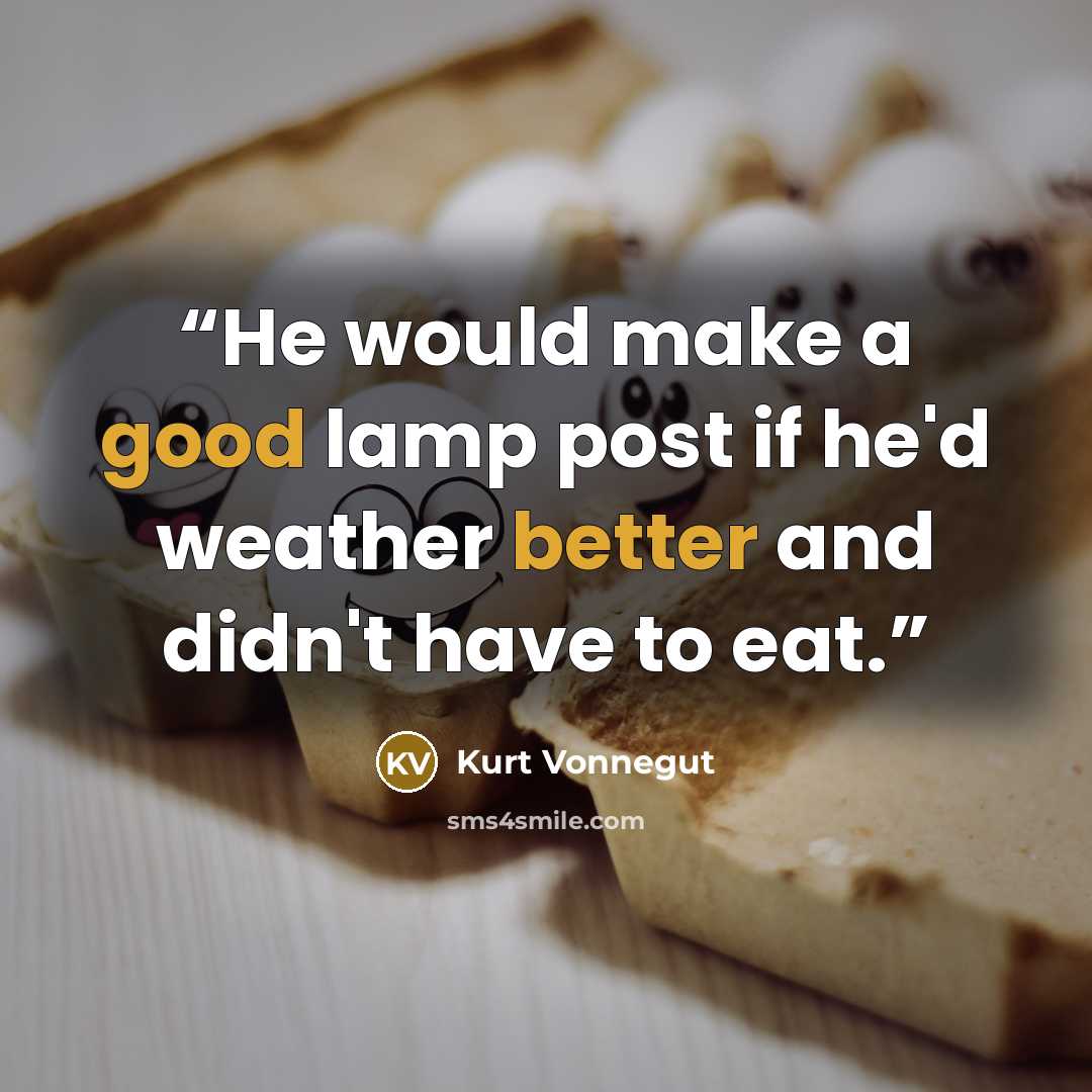 “He would make a good lamp post if he'd weather better and didn't have to eat.” quote by Kurt Vonnegut
