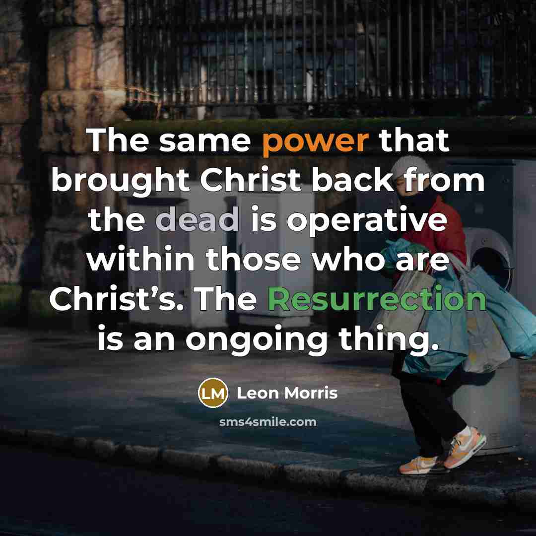 “The same power that brought Christ back from the dead is operative within those who are Christ’s. The Resurrection is an ongoing thing.” quote by Leon Morris