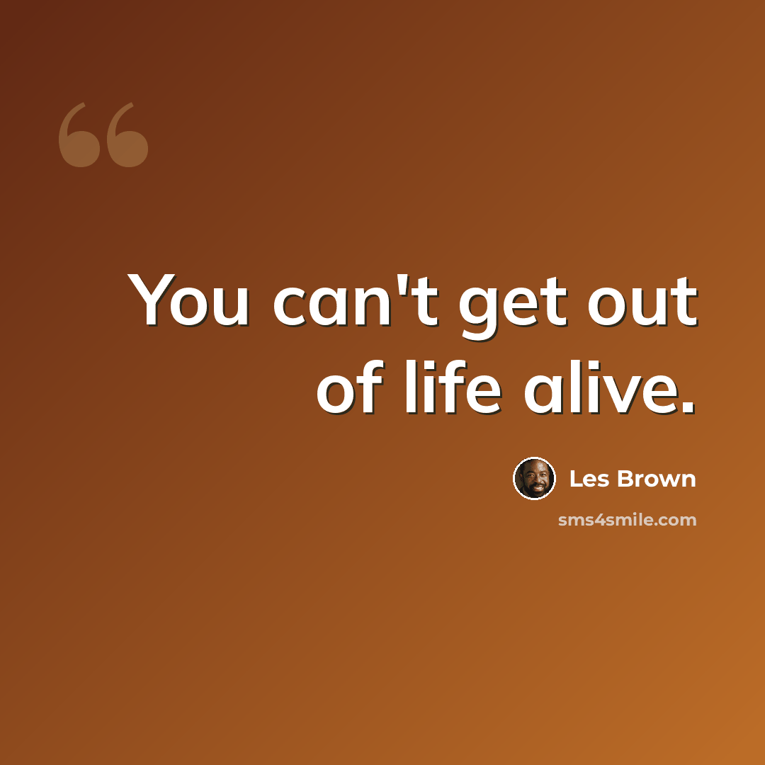 “You can't get out of life alive.” quote by Les Brown