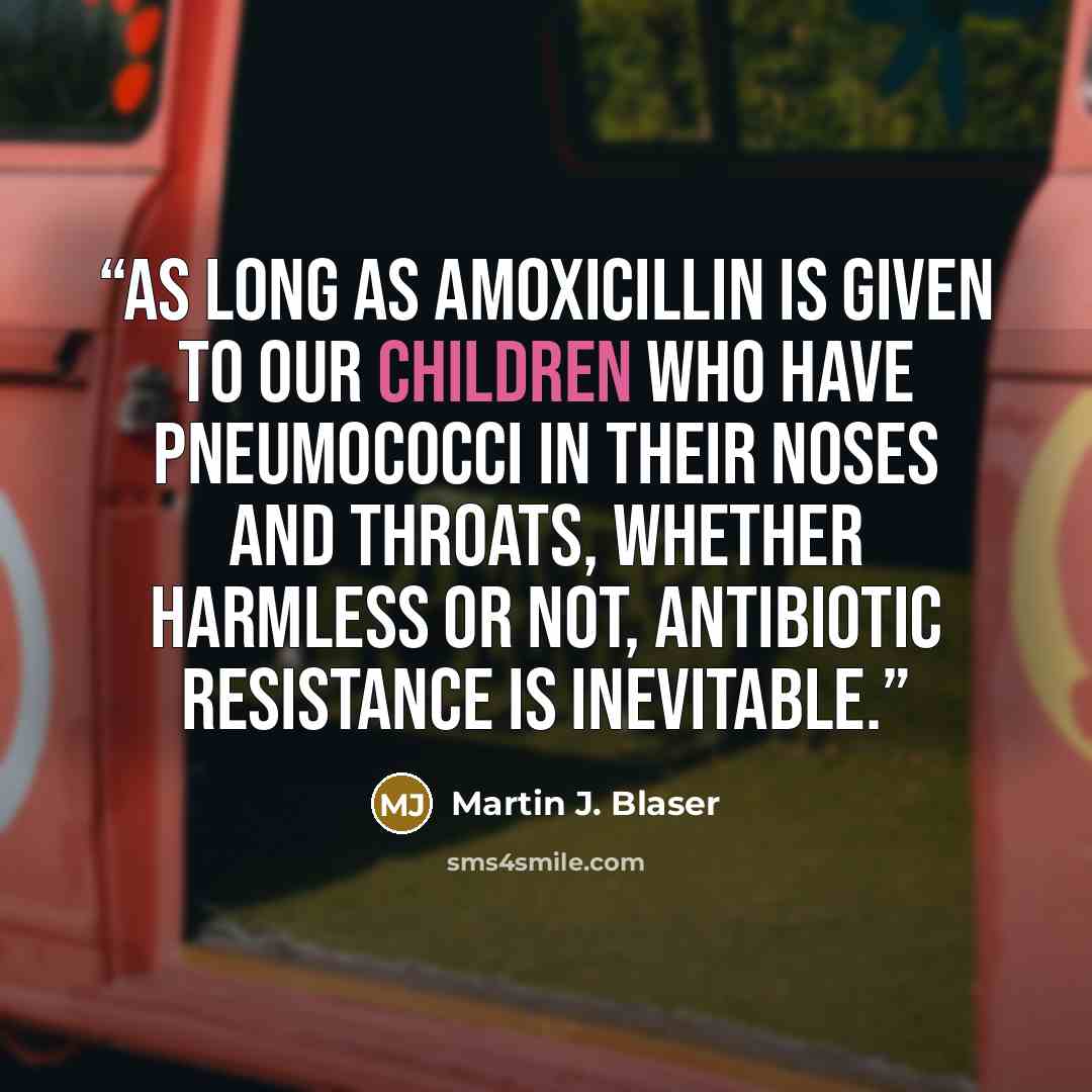 “As long as amoxicillin is given to our children who have pneumococci in their noses and throats, whether harmless or not, antibiotic resistance is inevitable.” quote by Martin J. Blaser