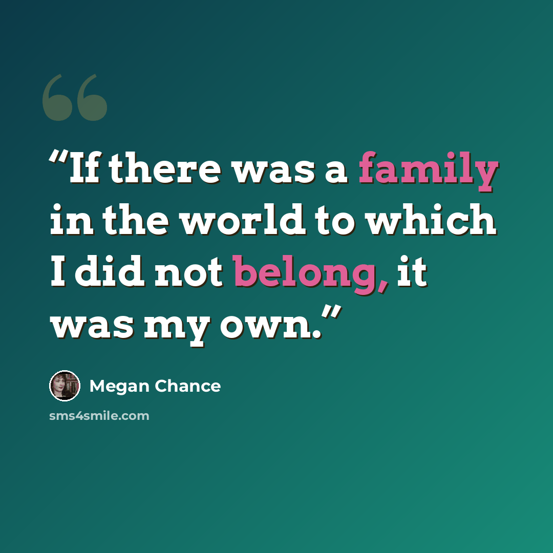 “If there was a family in the world to which I did not belong, it was my own.” quote by Megan Chance