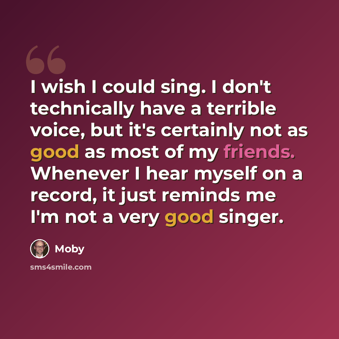 “I wish I could sing. I don't technically have a terrible voice, but it's certainly not as good as most of my friends. Whenever I hear myself on a record, it just reminds me I'm not a very good singer.” quote by Moby