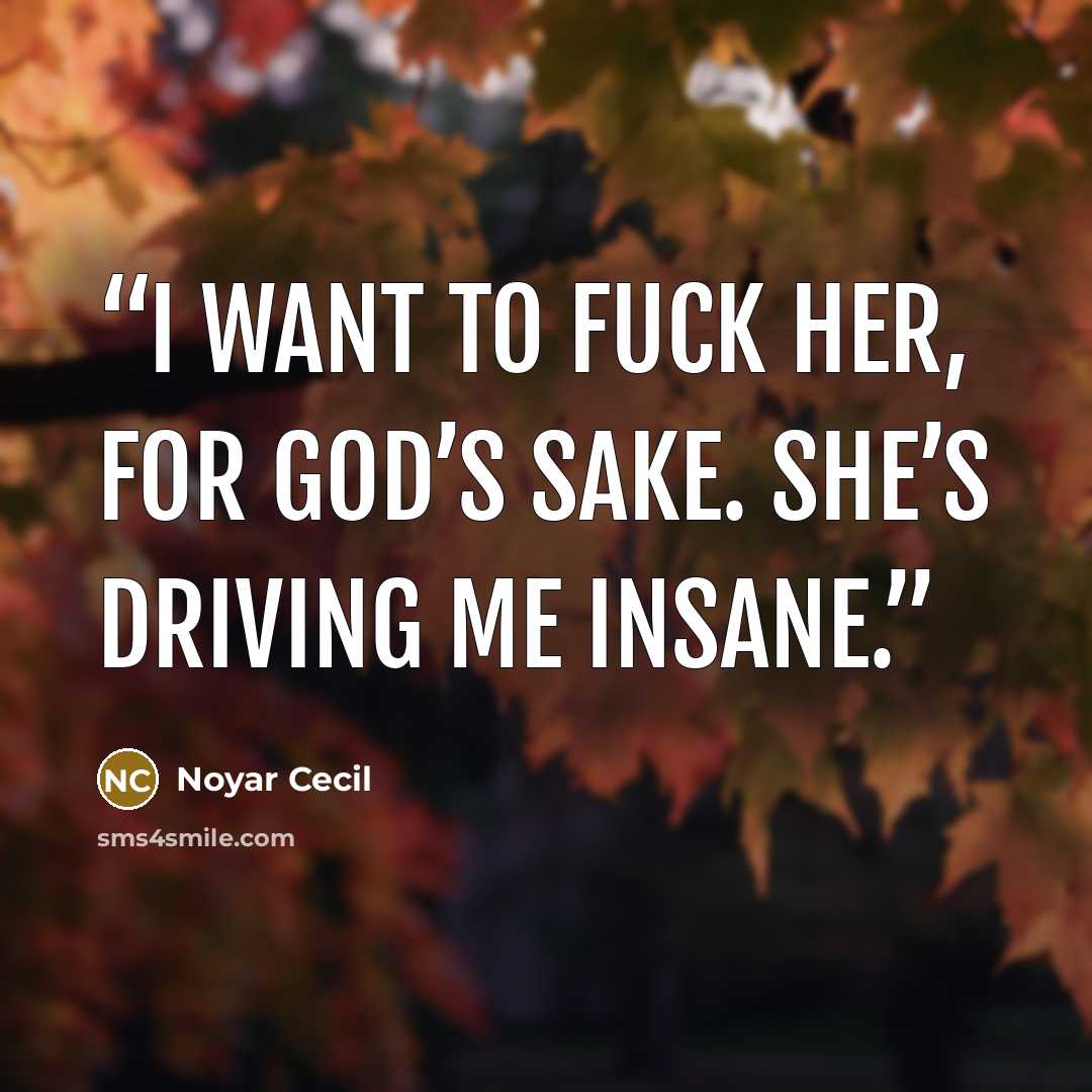 “I want to fuck her, for God’s sake. She’s driving me insane.” quote by Noyar Cecil