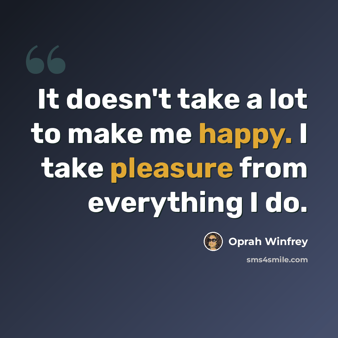 “It doesn't take a lot to make me happy. I take pleasure from everything I do.” quote by Oprah Winfrey
