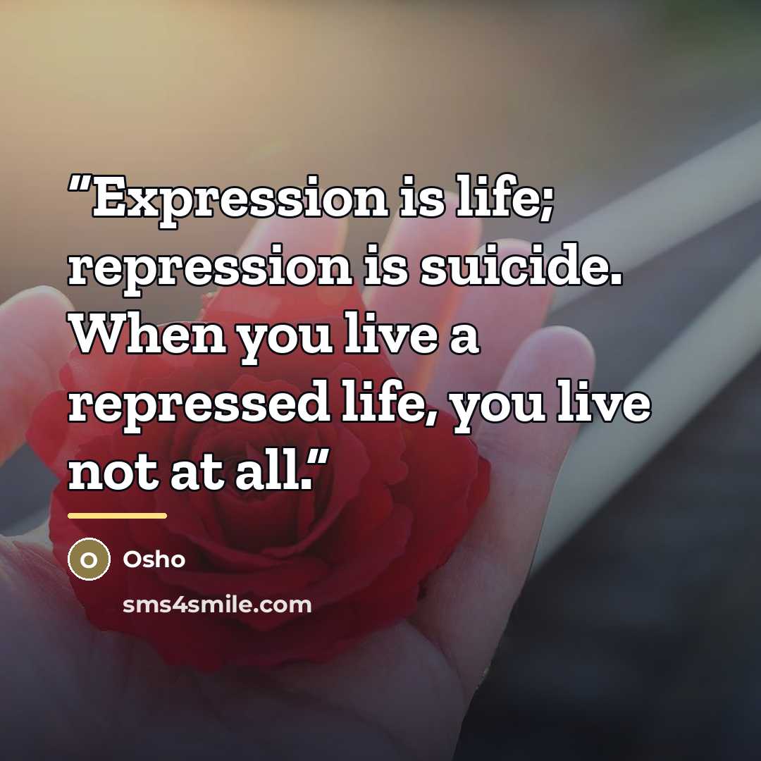 “Expression is life; repression is suicide. When you live a repressed life, you live not at all.” quote by Osho