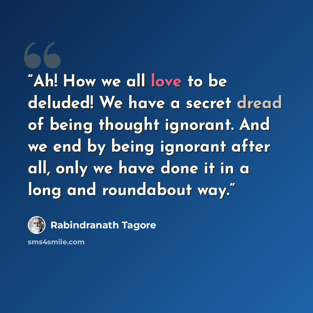 “Ah! How we all love to be deluded! We have a secret dread of being thought ignorant. And we end by being ignorant after all, only we have done it in a long and roundabout way.” quote by Rabindranath Tagore