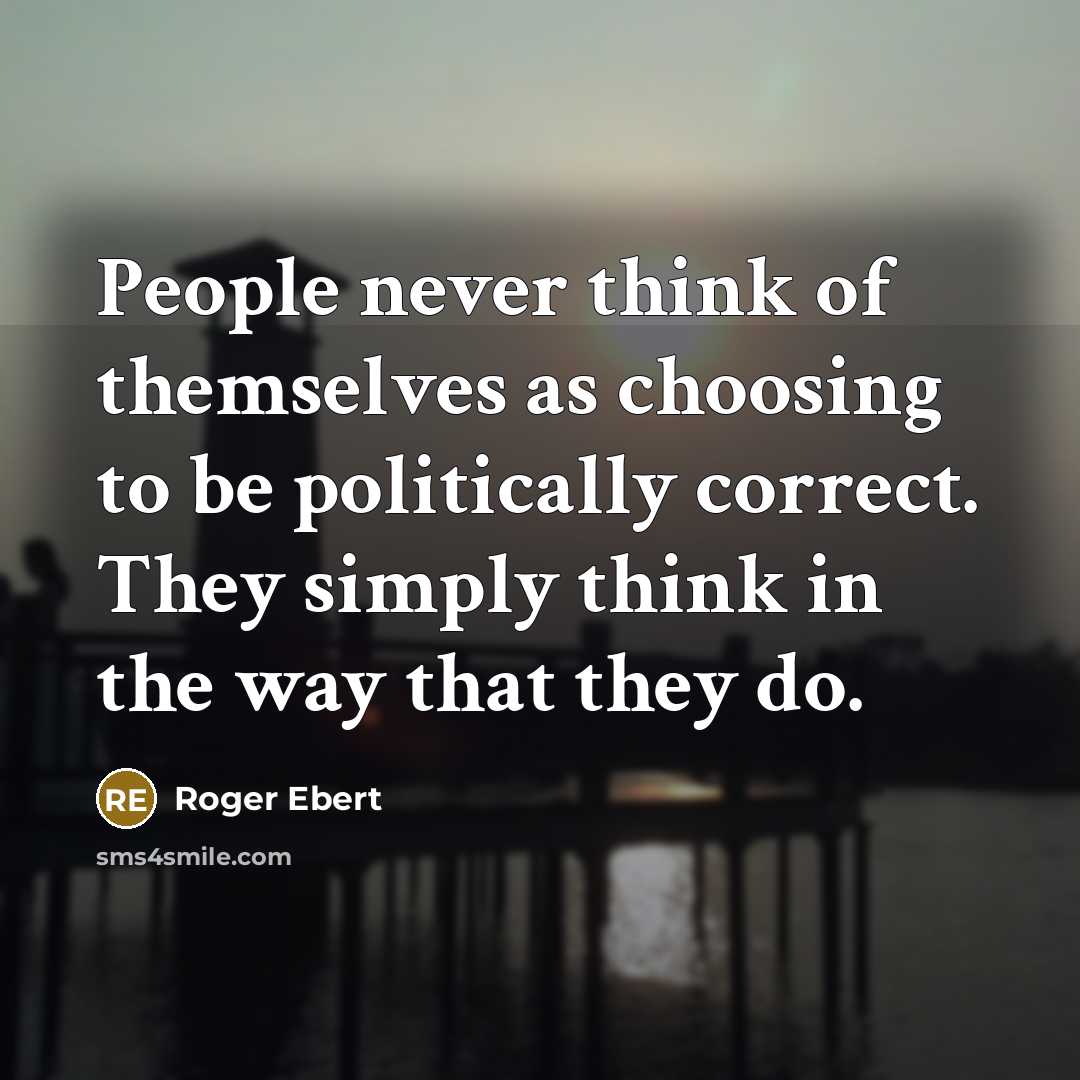 “People never think of themselves as choosing to be politically correct. They simply think in the way that they do.” quote by Roger Ebert