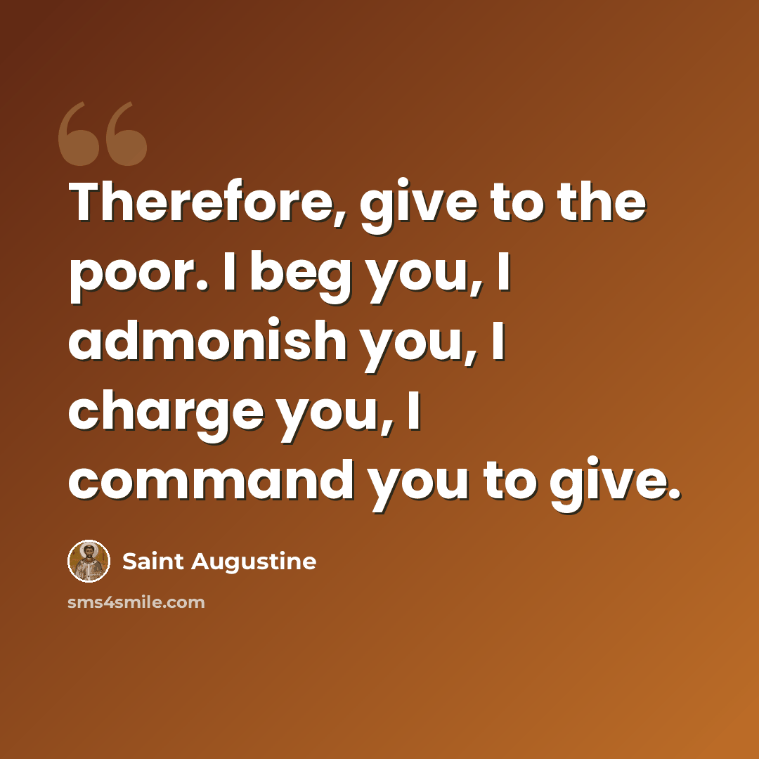 “Therefore, give to the poor. I beg you, I admonish you, I charge you, I command you to give.” quote by Saint Augustine