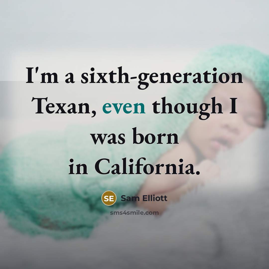 “I'm a sixth-generation Texan, even though I was born in California.” quote by Sam Elliott