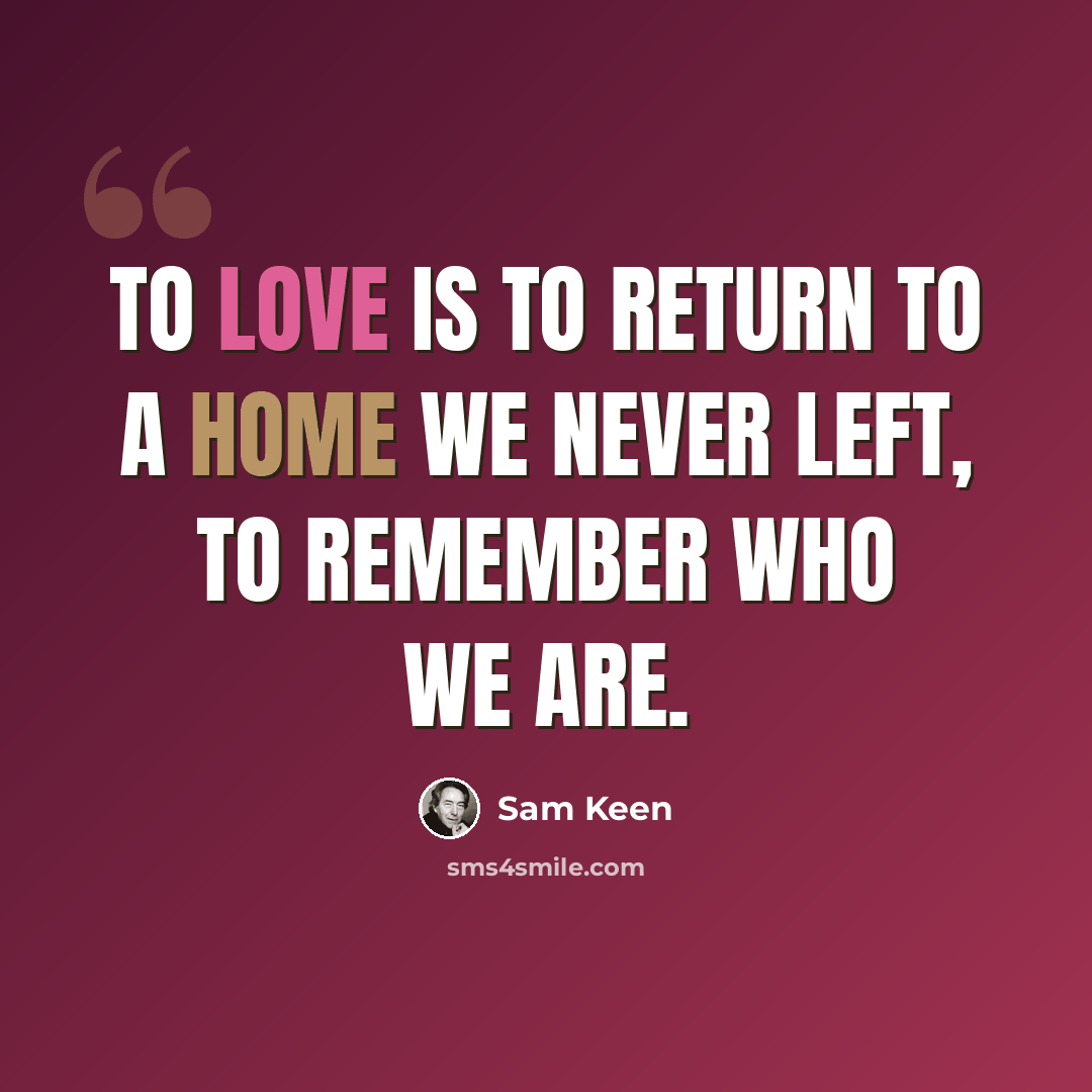 “To love is to return to a home we never left, to remember who we are.” quote by Sam Keen