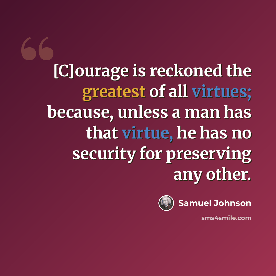 “[C]ourage is reckoned the greatest of all virtues; because, unless a man has that virtue, he has no security for preserving any other.” quote by Samuel Johnson