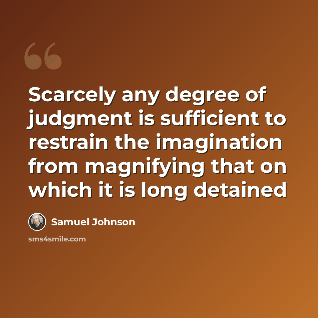 “Scarcely any degree of judgment is sufficient to restrain the imagination from magnifying that on which it is long detained” quote by Samuel Johnson