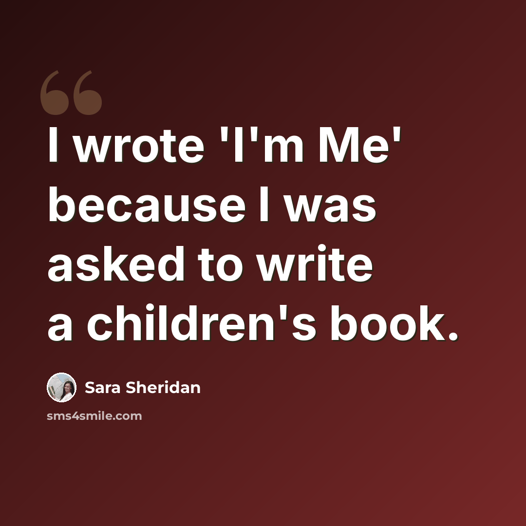 “I wrote 'I'm Me' because I was asked to write a children's book.” quote by Sara Sheridan