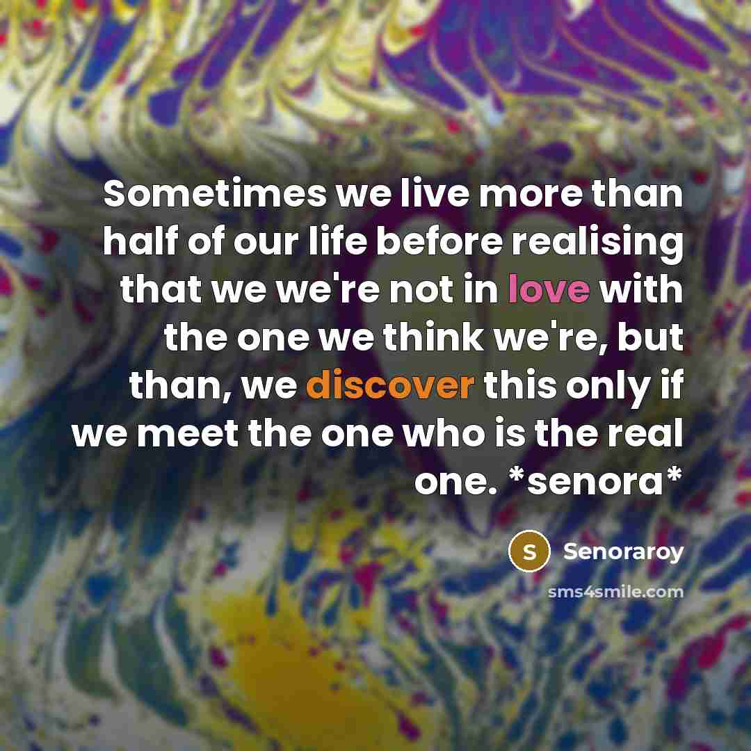 “Sometimes we live more than half of our life before realising that we we're not in love with the one we think we're, but than, we discover this only if we meet the one who is the real one. *senora*” quote by Senoraroy