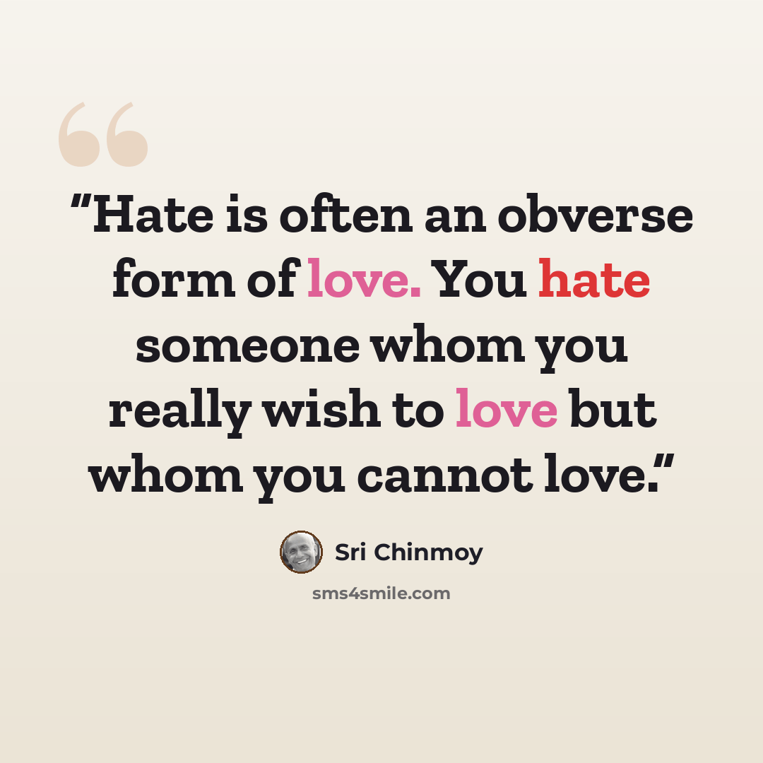 “Hate is often an obverse form of love. You hate someone whom you really wish to love but whom you cannot love.” quote by Sri Chinmoy