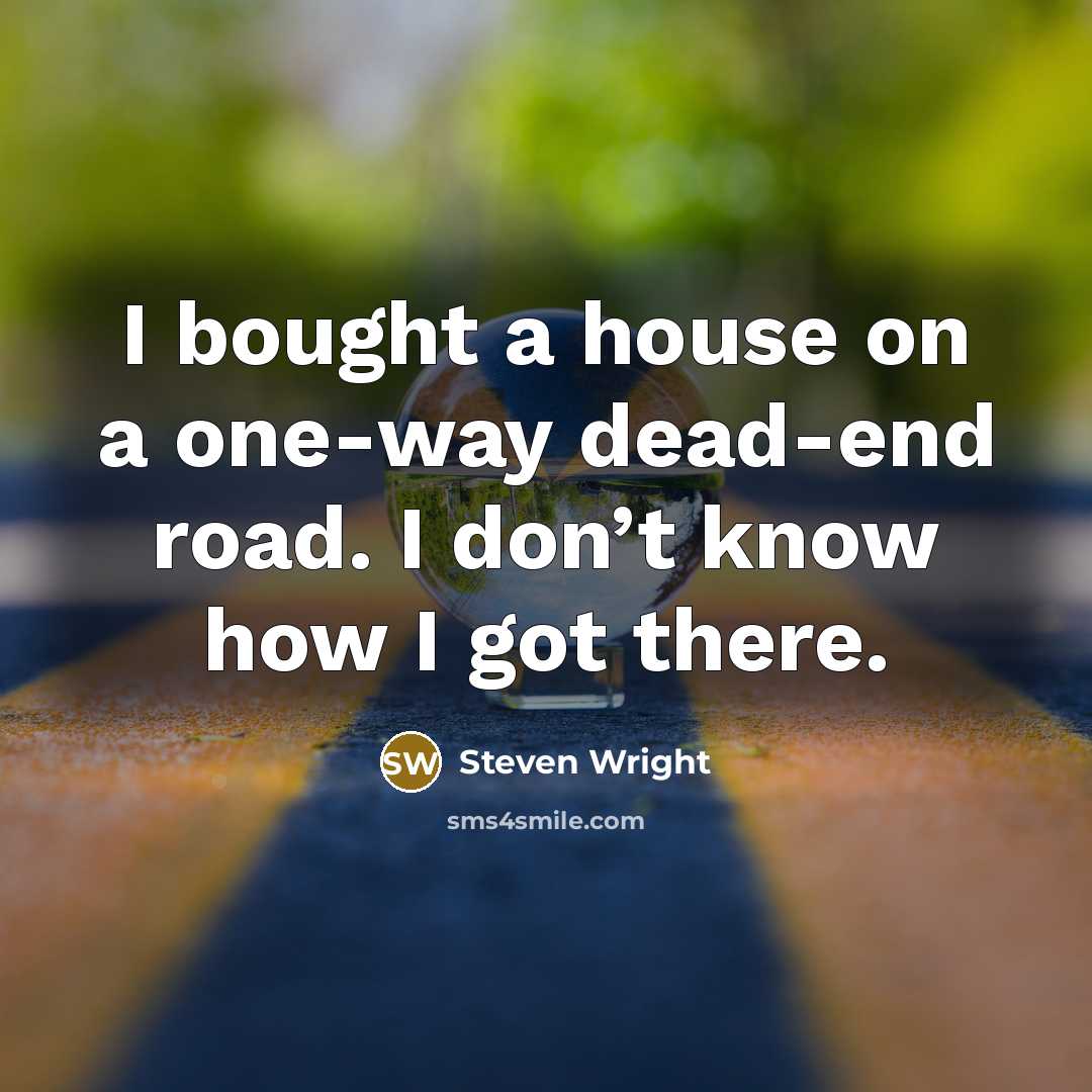 “I bought a house on a one-way dead-end road. I don’t know how I got there.” quote by Steven Wright