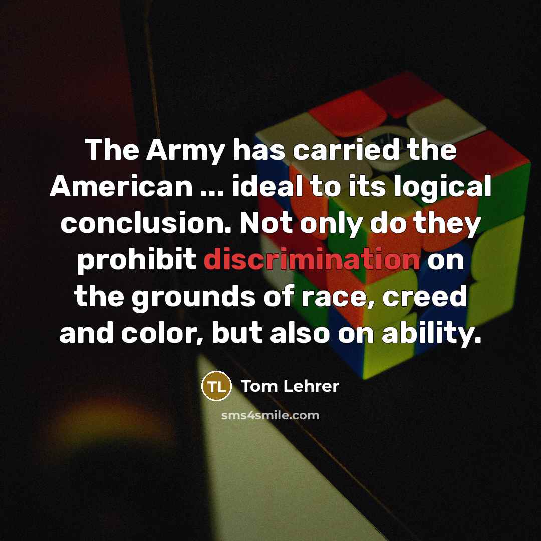 “The Army has carried the American ... ideal to its logical conclusion. Not only do they prohibit discrimination on the grounds of race, creed and color, but also on ability.” quote by Tom Lehrer