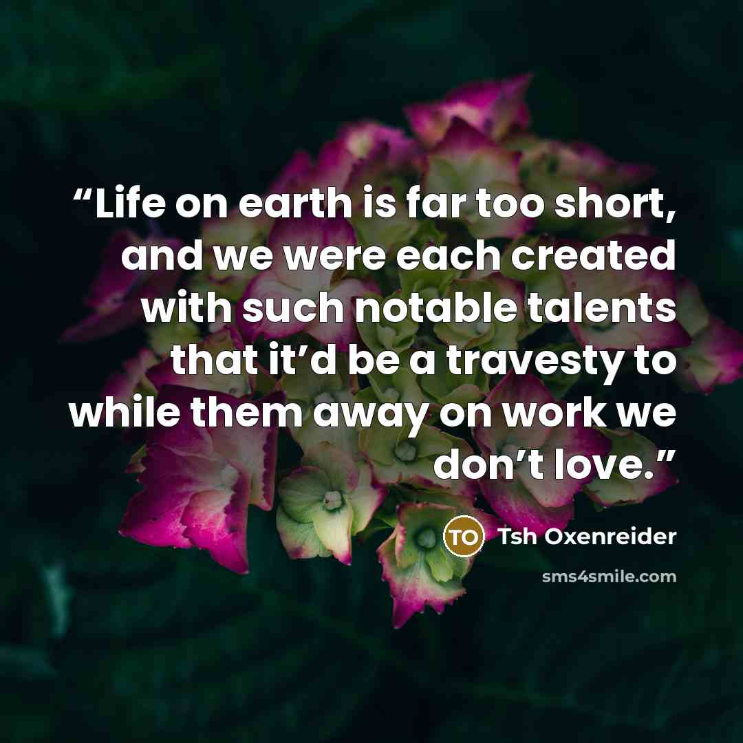 “Life on earth is far too short, and we were each created with such notable talents that it’d be a travesty to while them away on work we don’t love.” quote by Tsh Oxenreider