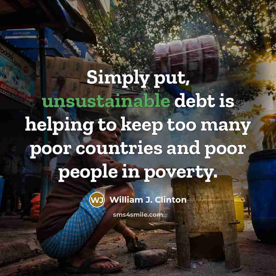 “Simply put, unsustainable debt is helping to keep too many poor countries and poor people in poverty.” quote by William J. Clinton