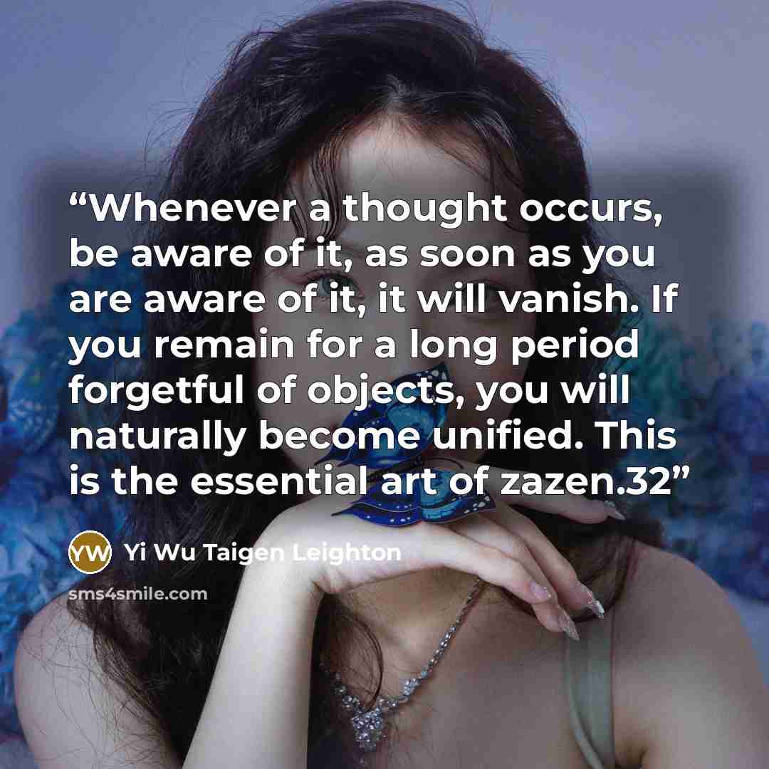 “Whenever a thought occurs, be aware of it, as soon as you are aware of it, it will vanish. If you remain for a long period forgetful of objects, you will naturally become unified. This is the essential art of zazen.32” quote by Yi Wu Taigen Leighton