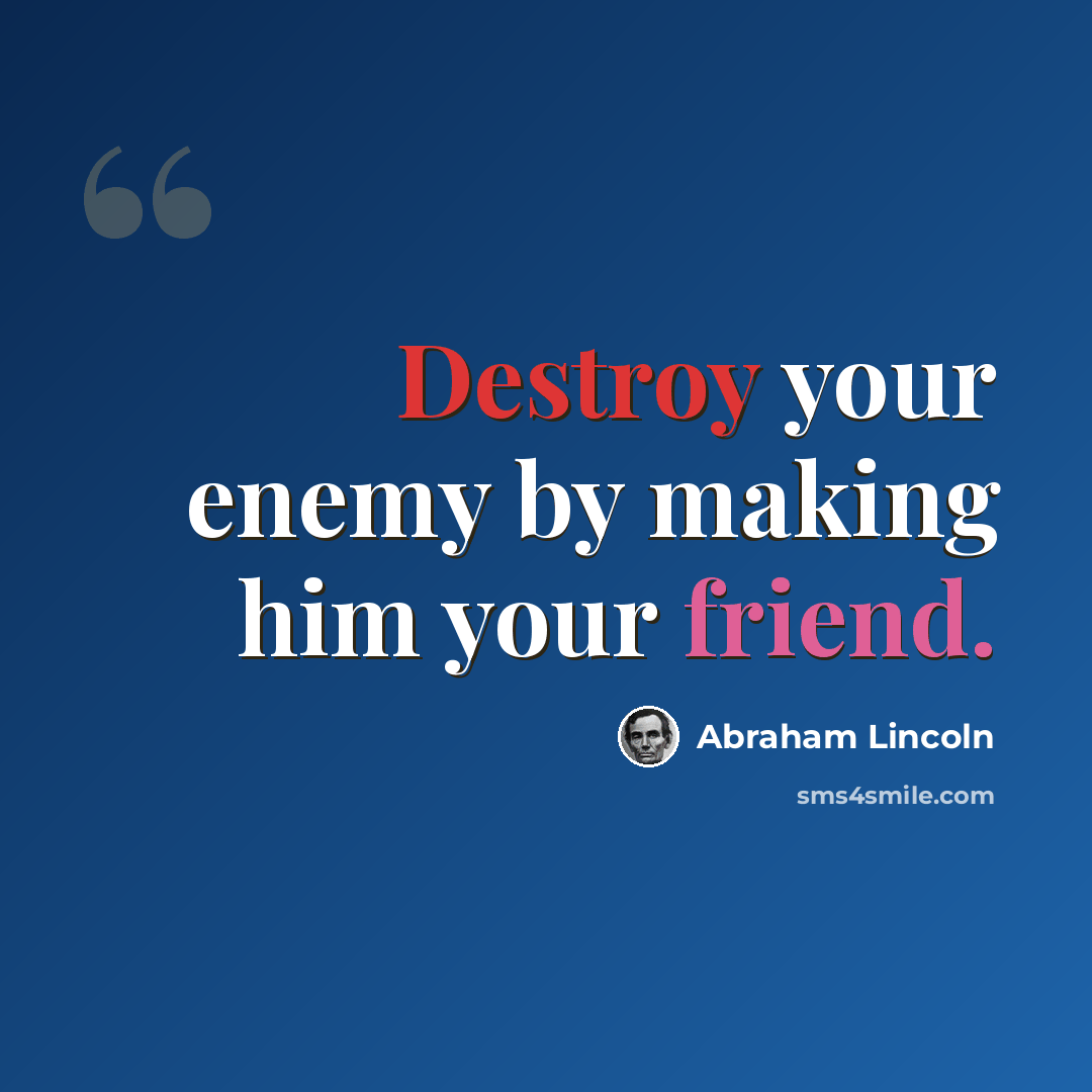 “Destroy your enemy by making him your friend.” quote by Abraham Lincoln