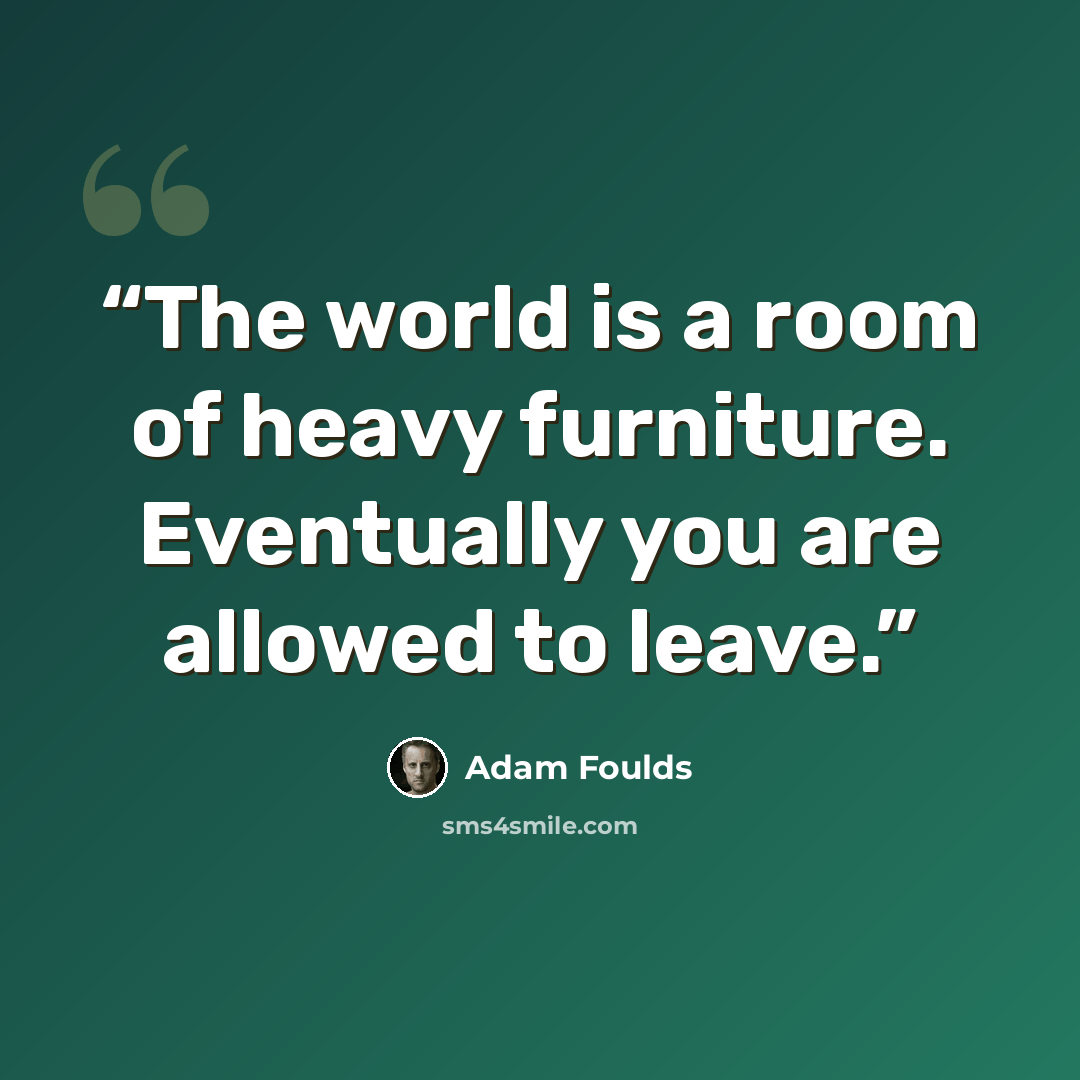 “The world is a room of heavy furniture. Eventually you are allowed to leave.” quote by Adam Foulds