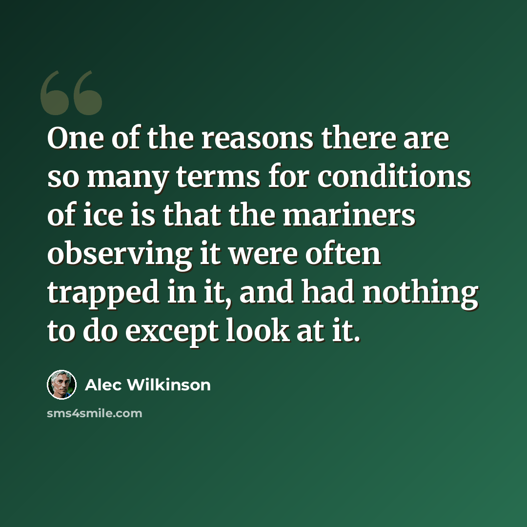 “One of the reasons there are so many terms for conditions of ice is that the mariners observing it were often trapped in it, and had nothing to do except look at it.” quote by Alec Wilkinson