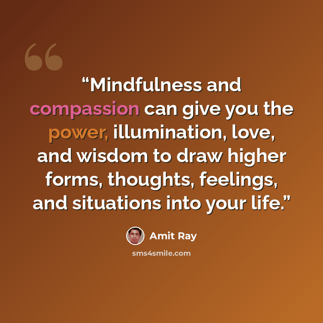 “Mindfulness and compassion can give you the power, illumination, love, and wisdom to draw higher forms, thoughts, feelings, and situations into your life.” quote by Amit Ray