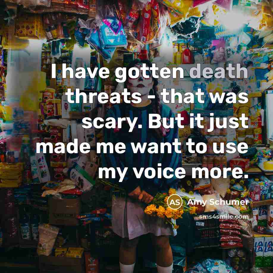 “I have gotten death threats - that was scary. But it just made me want to use my voice more.” quote by Amy Schumer