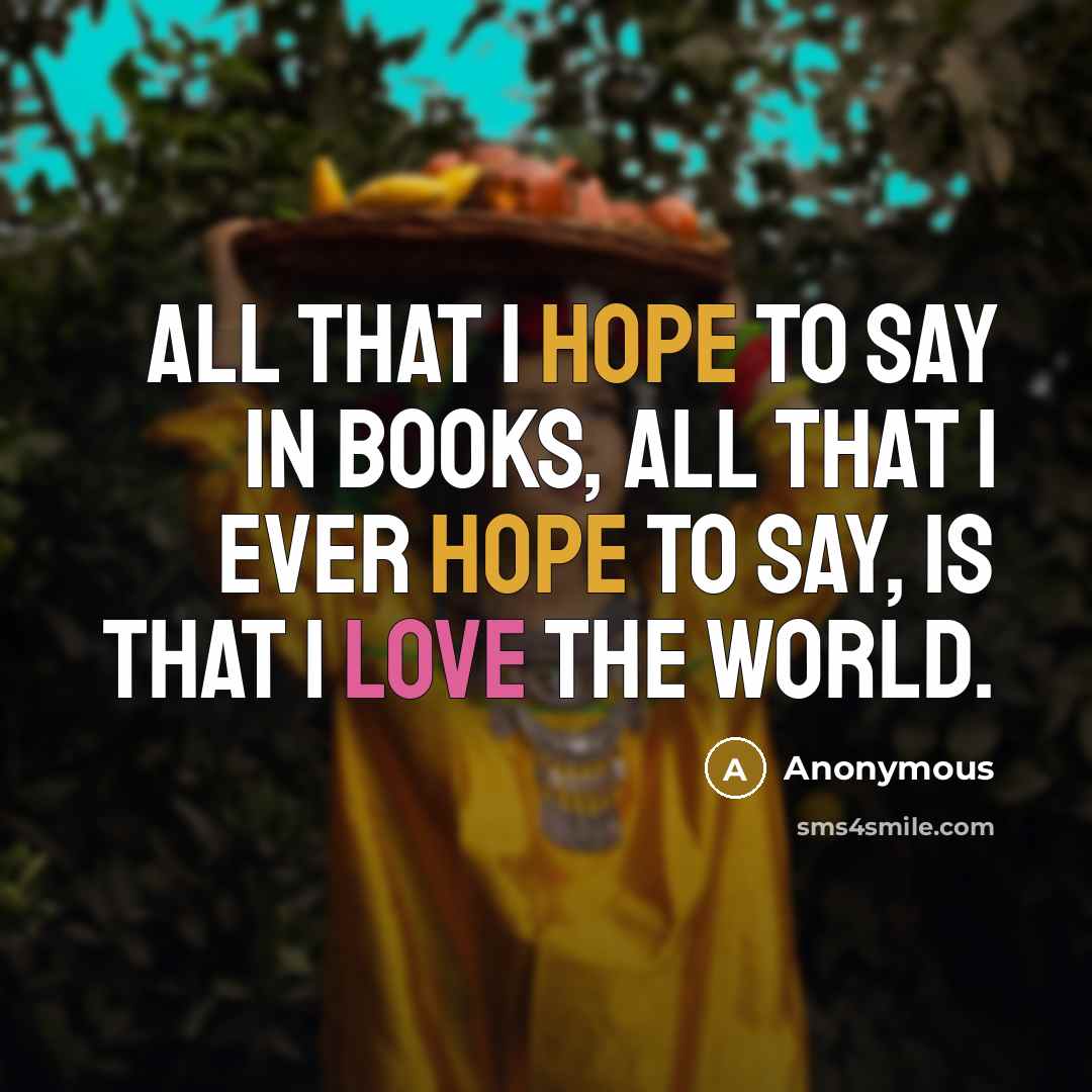 “All that I hope to say in books, all that I ever hope to say, is that I love the world.” quote by Anonymous