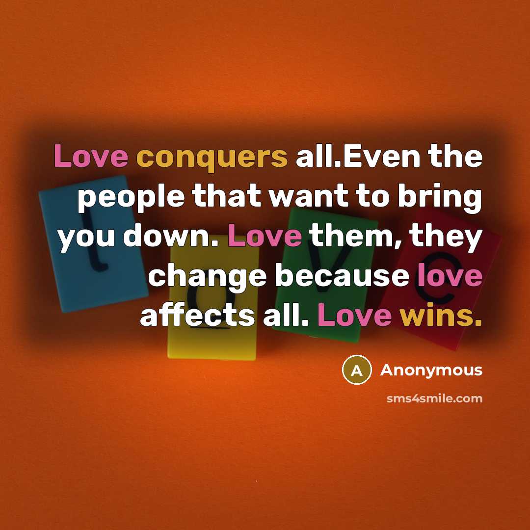 “Love conquers all.Even the people that want to bring you down. Love them, they change because love affects all. Love wins.” quote by Anonymous