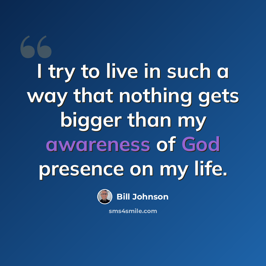“I try to live in such a way that nothing gets bigger than my awareness of God presence on my life.” quote by Bill Johnson