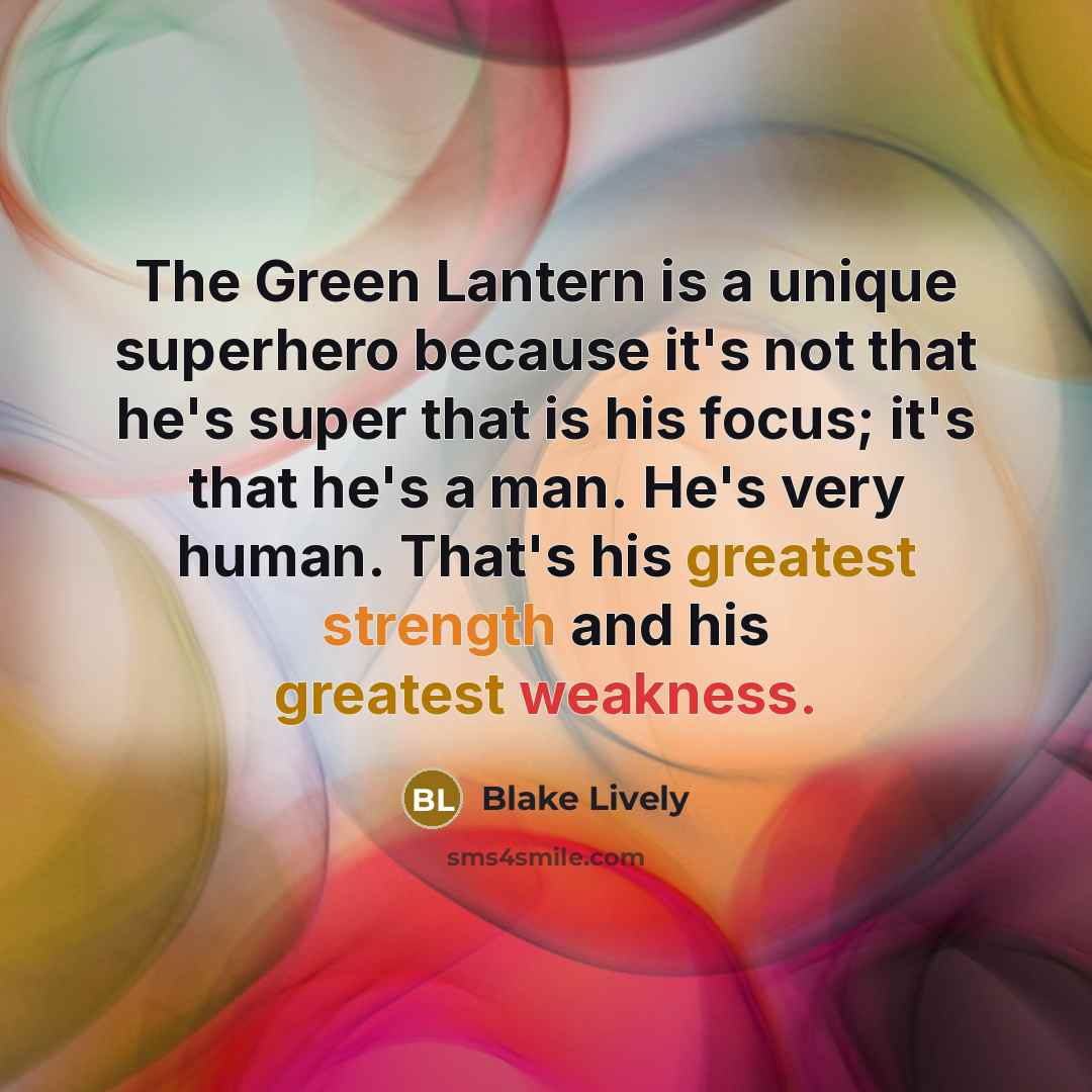 “The Green Lantern is a unique superhero because it's not that he's super that is his focus; it's that he's a man. He's very human. That's his greatest strength and his greatest weakness.” quote by Blake Lively