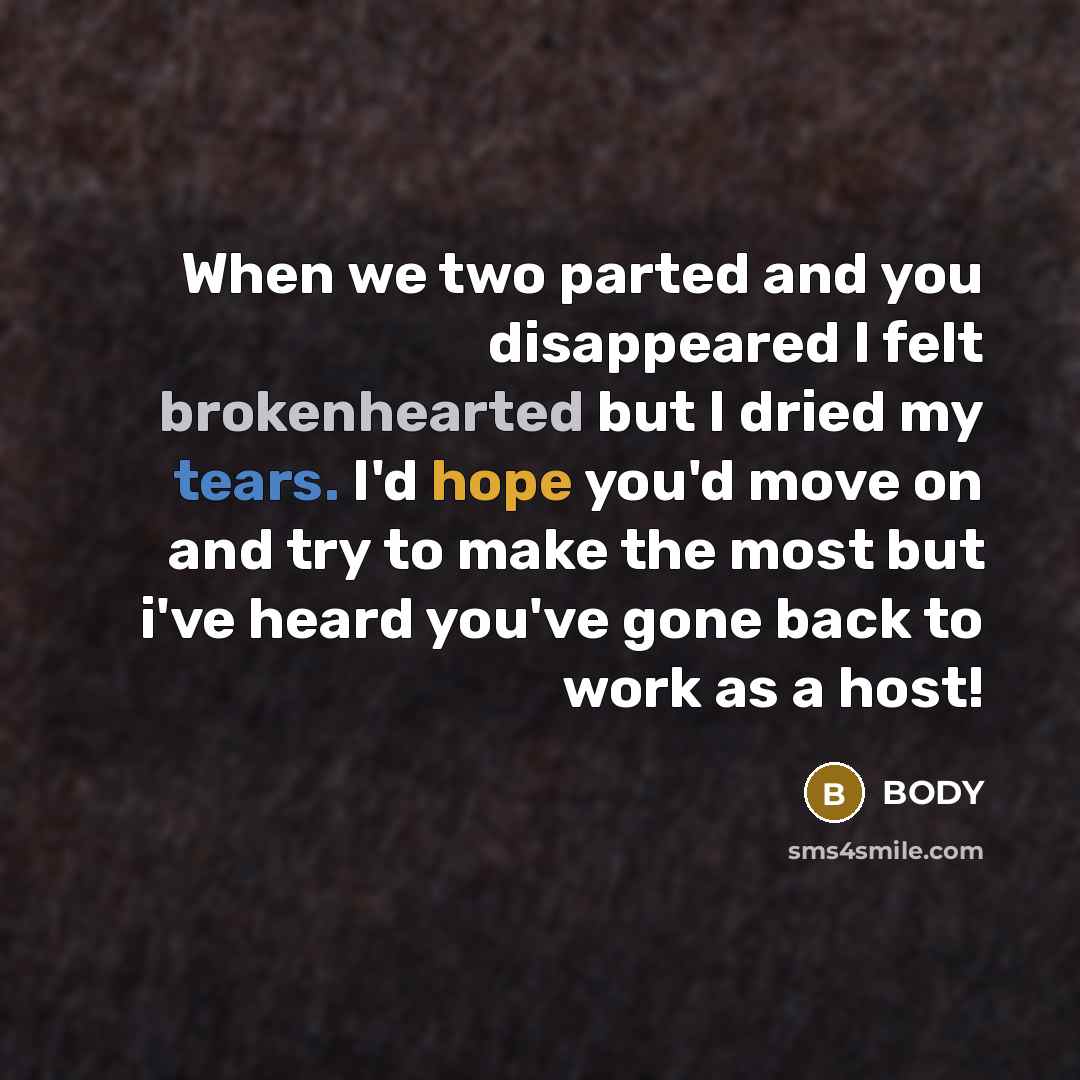 “When we two parted and you disappeared I felt brokenhearted but I dried my tears. I'd hope you'd move on and try to make the most but i've heard you've gone back to work as a host!” quote by BODY