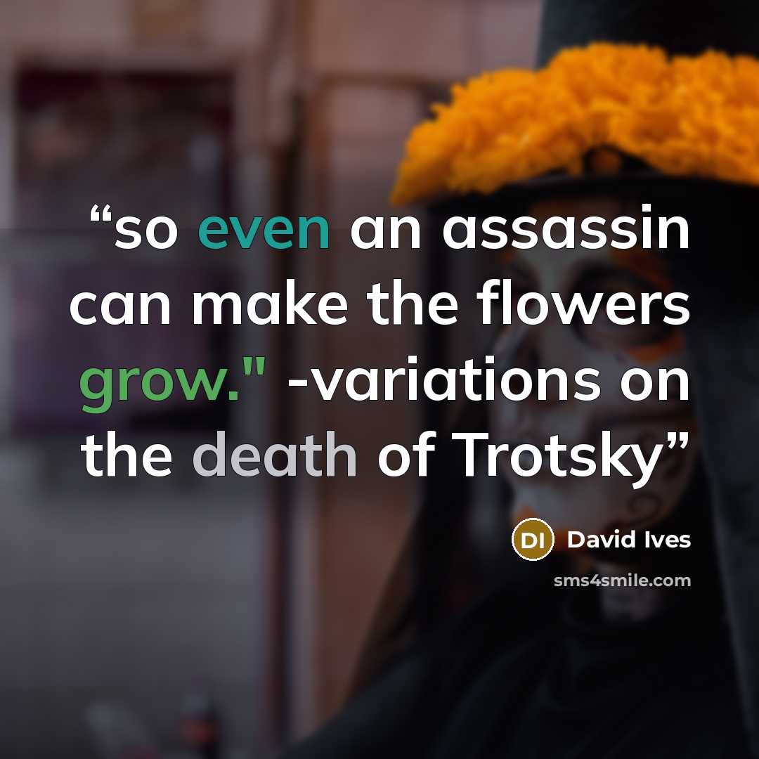 “so even an assassin can make the flowers grow." -variations on the death of Trotsky” quote by David Ives
