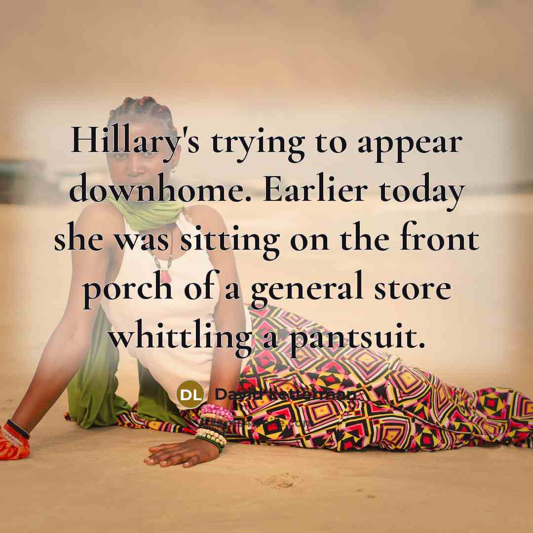 “Hillary's trying to appear downhome. Earlier today she was sitting on the front porch of a general store whittling a pantsuit.” quote by David Letterman