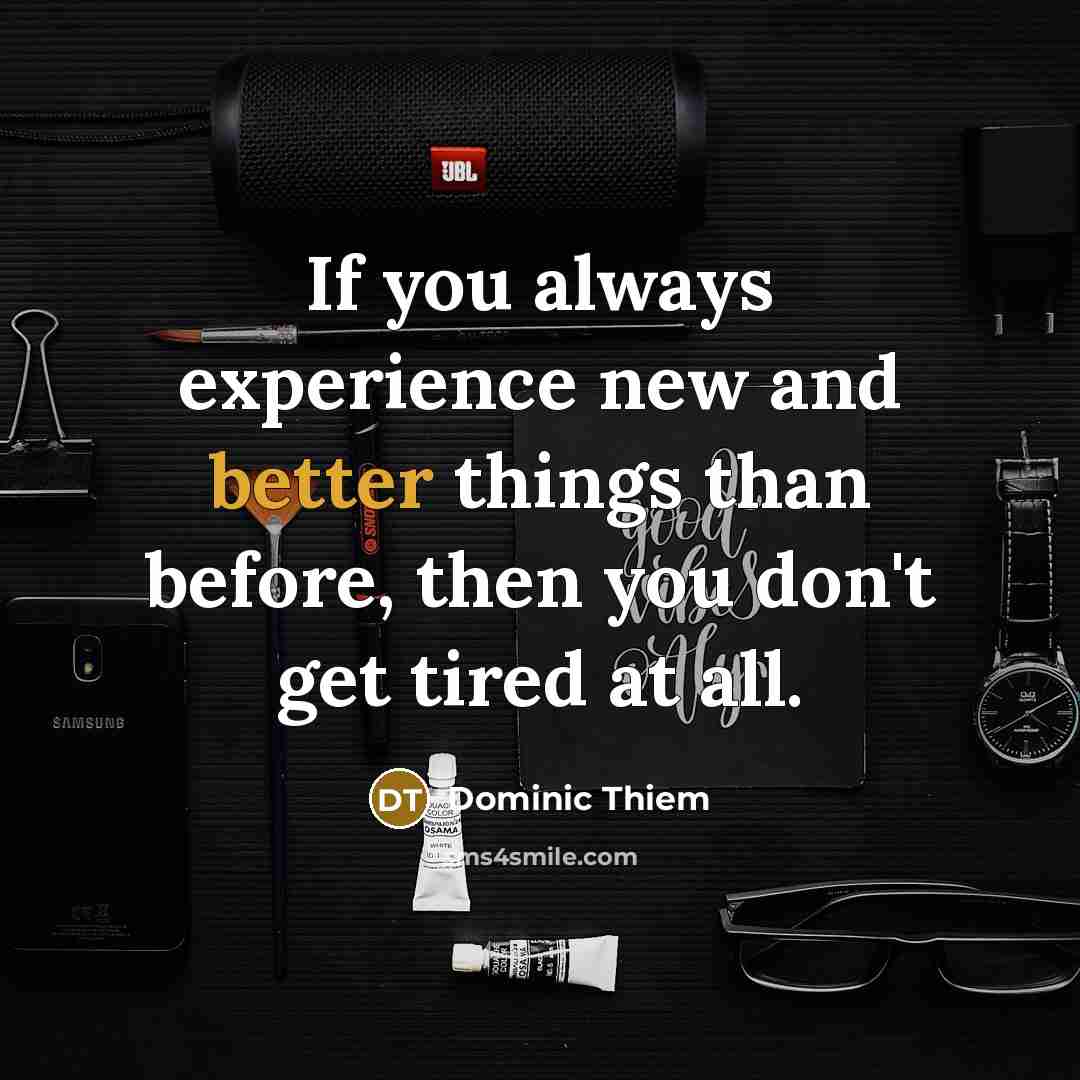 “If you always experience new and better things than before, then you don't get tired at all.” quote by Dominic Thiem
