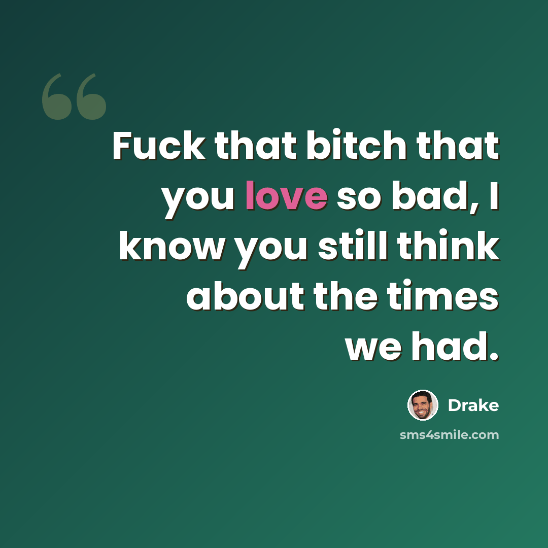 “Fuck that bitch that you love so bad, I know you still think about the times we had.” quote by Drake