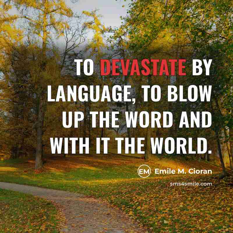 “To devastate by language, to blow up the word and with it the world.” quote by Emile M. Cioran
