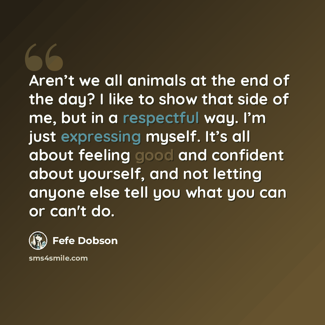 “Aren’t we all animals at the end of the day? I like to show that side of me, but in a respectful way. I’m just expressing myself. It’s all about feeling good and confident about yourself, and not letting anyone else tell you what you can or can't do.” quote by Fefe Dobson