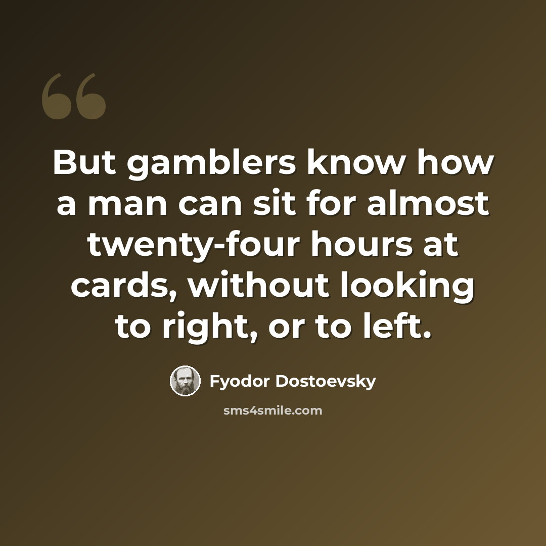 “But gamblers know how a man can sit for almost twenty-four hours at cards, without looking to right, or to left.” quote by Fyodor Dostoevsky