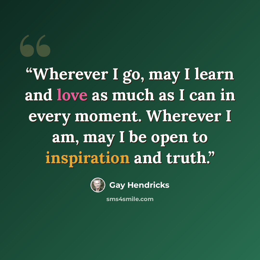 “Wherever I go, may I learn and love as much as I can in every moment. Wherever I am, may I be open to inspiration and truth.” quote by Gay Hendricks