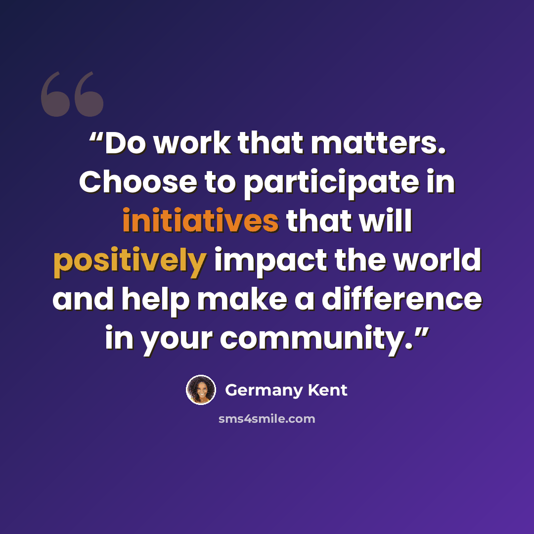 “Do work that matters. Choose to participate in initiatives that will positively impact the world and help make a difference in your community.” quote by Germany Kent