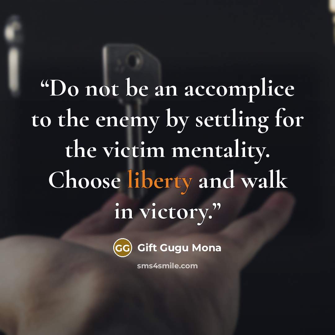 “Do not be an accomplice to the enemy by settling for the victim mentality. Choose liberty and walk in victory.” quote by Gift Gugu Mona