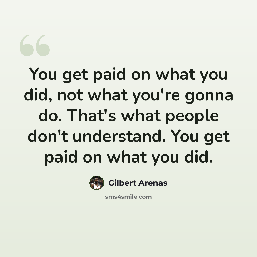 “You get paid on what you did, not what you're gonna do. That's what people don't understand. You get paid on what you did.” quote by Gilbert Arenas