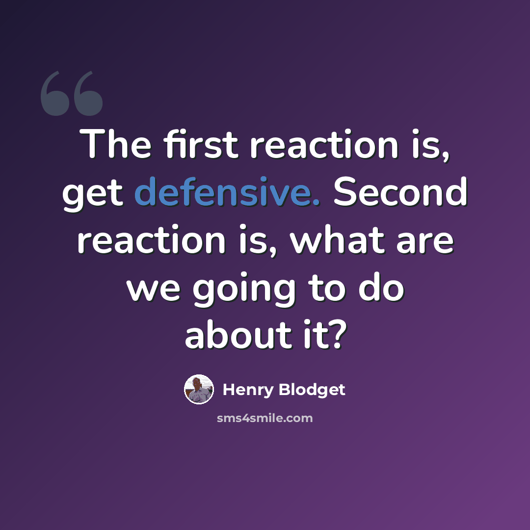 “The first reaction is, get defensive. Second reaction is, what are we going to do about it?” quote by Henry Blodget