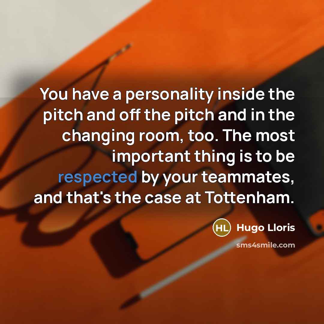 “You have a personality inside the pitch and off the pitch and in the changing room, too. The most important thing is to be respected by your teammates, and that's the case at Tottenham.” quote by Hugo Lloris